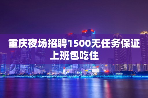 重庆夜场招聘1500无任务保证上班包吃住