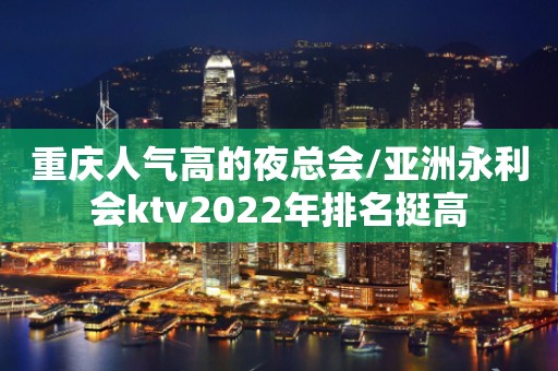 重庆人气高的夜总会/亚洲永利会ktv2022年排名挺高