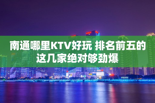 南通哪里KTV好玩 排名前五的这几家绝对够劲爆