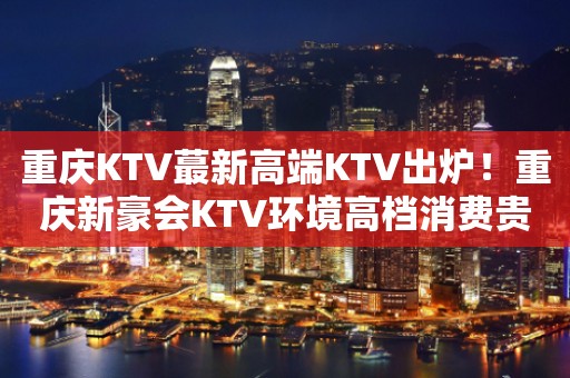 重庆KTV蕞新高端KTV出炉！重庆新豪会KTV环境高档消费贵吗？