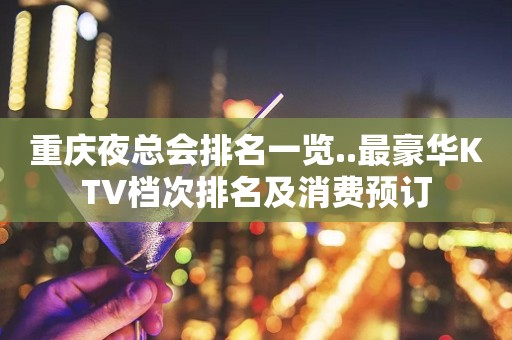 重庆夜总会排名一览..最豪华KTV档次排名及消费预订