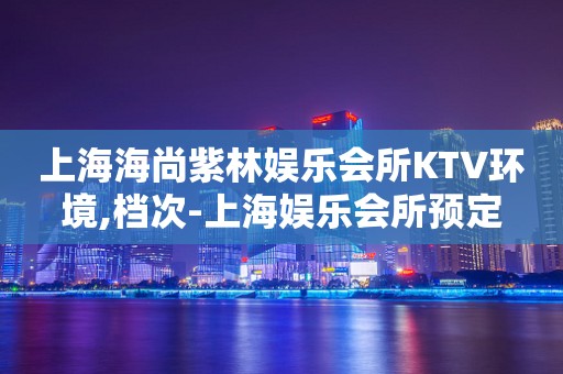 上海海尚紫林娱乐会所KTV环境,档次-上海娱乐会所预定