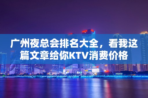 广州夜总会排名大全，看我这篇文章给你KTV消费价格