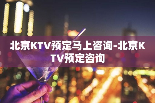 北京KTV预定马上咨询-北京KTV预定咨询