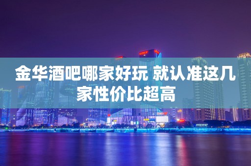 金华酒吧哪家好玩 就认准这几家性价比超高