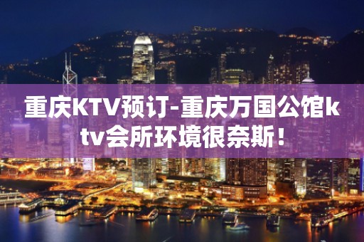 重庆KTV预订-重庆万国公馆ktv会所环境很奈斯！