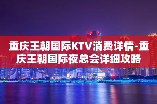 重庆王朝国际KTV消费详情-重庆王朝国际夜总会详细攻略