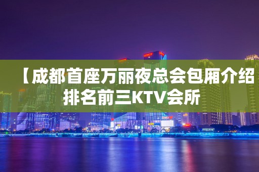 【成都首座万丽夜总会包厢介绍 排名前三KTV会所