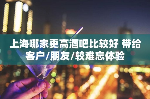 上海哪家更高酒吧比较好 带给客户/朋友/较难忘体验