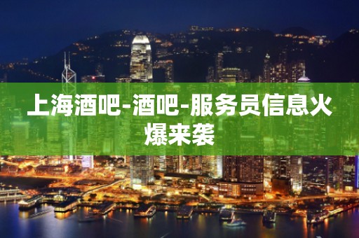 上海酒吧-酒吧-服务员信息火爆来袭