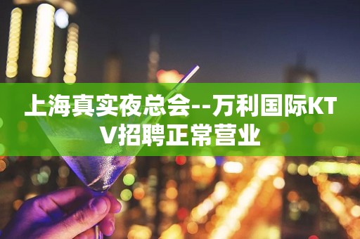 上海真实夜总会--万利国际KTV招聘正常营业
