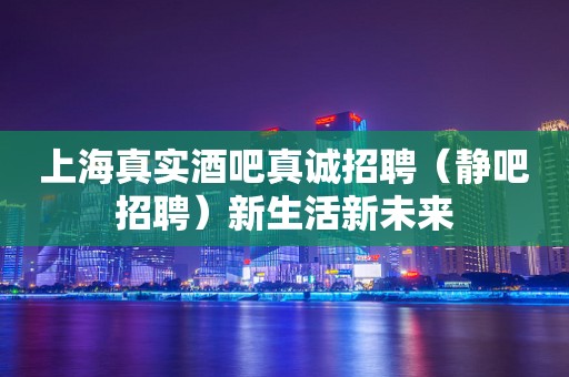 上海真实酒吧真诚招聘（静吧招聘）新生活新未来