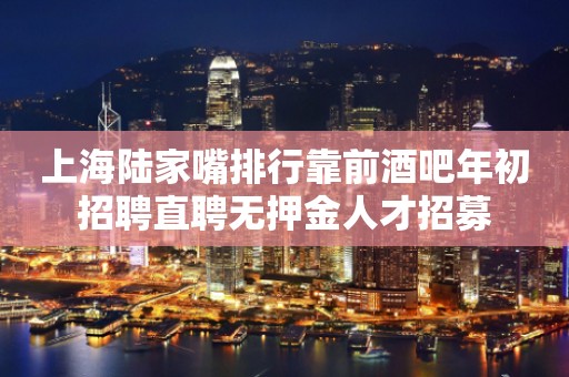 上海陆家嘴排行靠前酒吧年初招聘直聘无押金人才招募