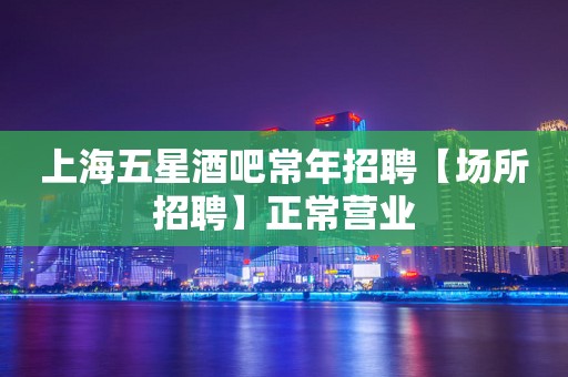 上海五星酒吧常年招聘【场所招聘】正常营业
