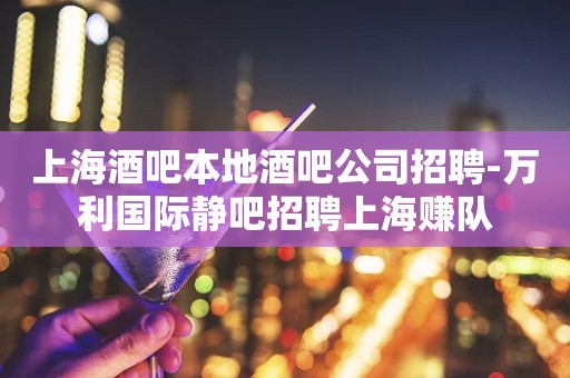 上海酒吧本地酒吧公司招聘-万利国际静吧招聘上海赚队