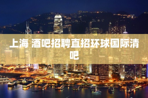 上海 酒吧招聘直招环球国际清吧