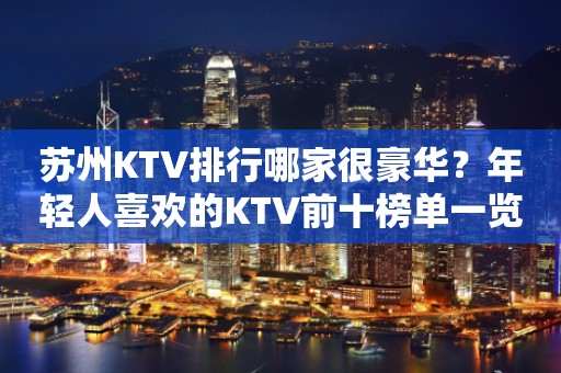 苏州KTV排行哪家很豪华？年轻人喜欢的KTV前十榜单一览
