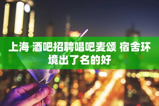 上海 酒吧招聘唱吧麦颂 宿舍环境出了名的好