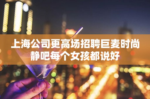 上海公司更高场招聘巨麦时尚静吧每个女孩都说好