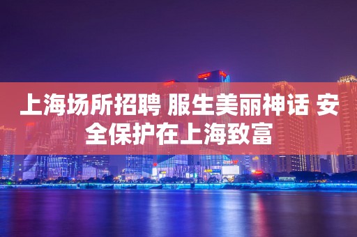 上海场所招聘 服生美丽神话 安全保护在上海致富