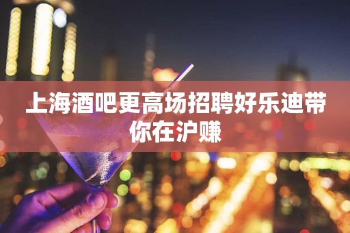 上海酒吧更高场招聘好乐迪带你在沪赚