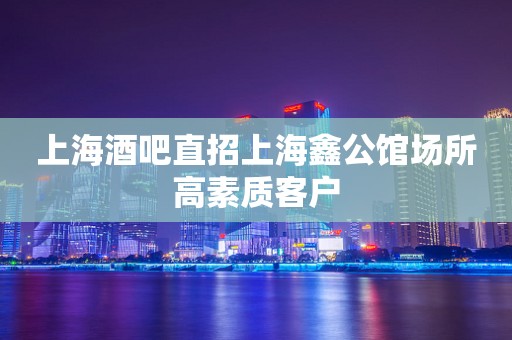 上海酒吧直招上海鑫公馆场所高素质客户