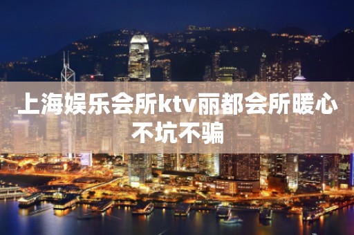 上海娱乐会所ktv丽都会所暖心不坑不骗