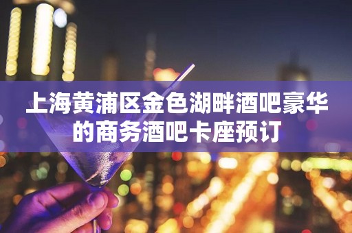 上海黄浦区金色湖畔酒吧豪华的商务酒吧卡座预订