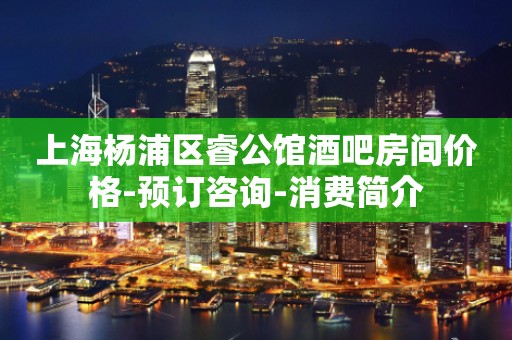 上海杨浦区睿公馆酒吧房间价格-预订咨询-消费简介