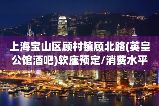 上海宝山区顾村镇顾北路(英皇公馆酒吧)软座预定/消费水平