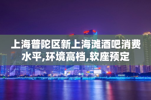上海普陀区新上海滩酒吧消费水平,环境高档,软座预定