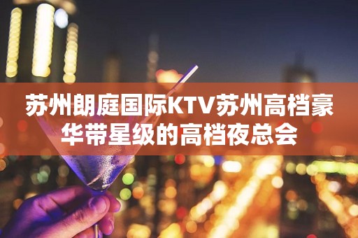 苏州朗庭国际KTV苏州高档豪华带星级的高档夜总会
