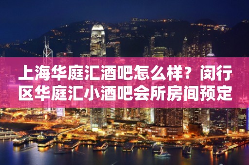 上海华庭汇酒吧怎么样？闵行区华庭汇小酒吧会所房间预定