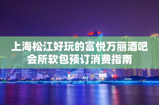 上海松江好玩的富悦万丽酒吧会所软包预订消费指南