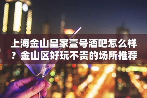 上海金山皇家壹号酒吧怎么样？金山区好玩不贵的场所推荐！