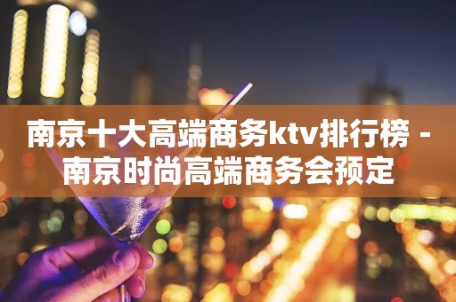 南京十大高端商务ktv排行榜－南京时尚高端商务会预定