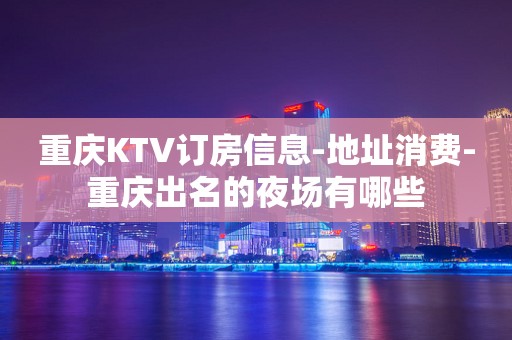 重庆KTV订房信息-地址消费-重庆出名的夜场有哪些