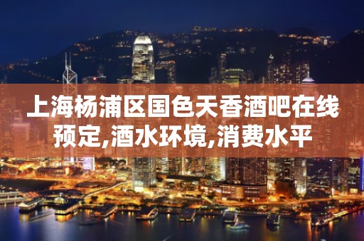 上海杨浦区国色天香酒吧在线预定,酒水环境,消费水平