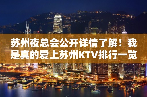 苏州夜总会公开详情了解！我是真的爱上苏州KTV排行一览