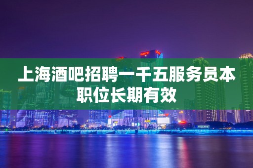 上海酒吧招聘一千五服务员本职位长期有效