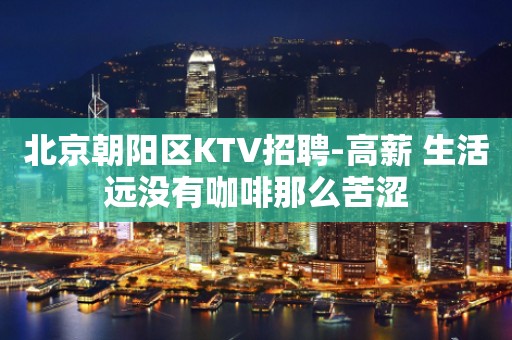 北京朝阳区KTV招聘-高薪 生活远没有咖啡那么苦涩
