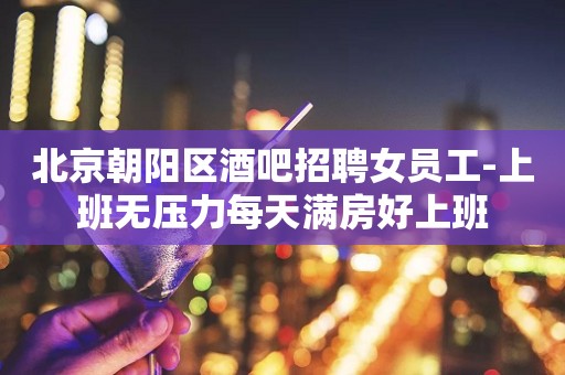 北京朝阳区酒吧招聘女员工-上班无压力每天满房好上班
