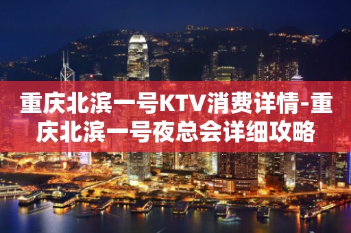 重庆北滨一号KTV消费详情-重庆北滨一号夜总会详细攻略