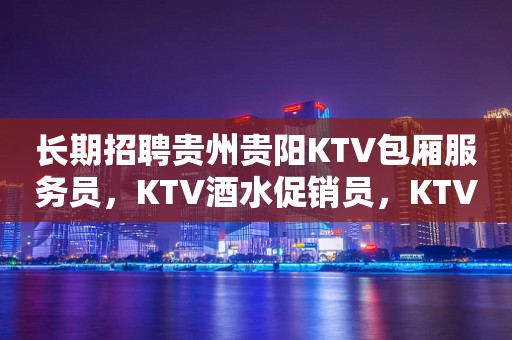 长期招聘贵州贵阳KTV包厢服务员，KTV酒水促销员，KTV服务生
