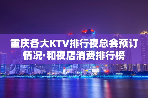 重庆各大KTV排行夜总会预订情况·和夜店消费排行榜