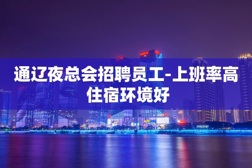 通辽夜总会招聘员工-上班率高 住宿环境好