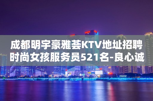 成都明宇豪雅荟KTV地址招聘时尚女孩服务员521名-良心诚聘