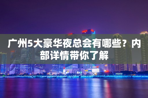 广州5大豪华夜总会有哪些？内部详情带你了解
