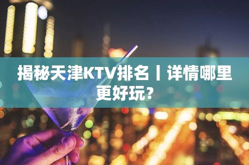揭秘天津KTV排名丨详情哪里更好玩？