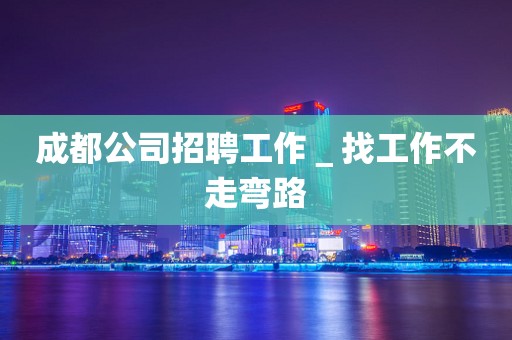 成都公司招聘工作＿找工作不走弯路